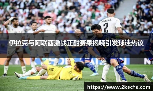 伊拉克与阿联酋激战正酣赛果揭晓引发球迷热议