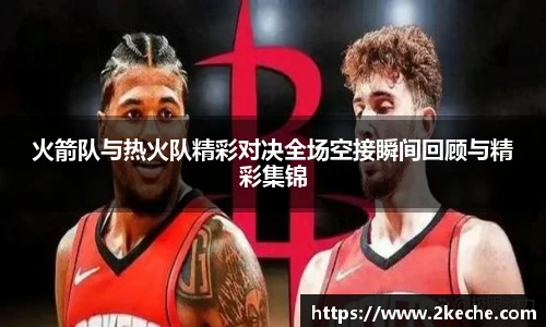 火箭队与热火队精彩对决全场空接瞬间回顾与精彩集锦