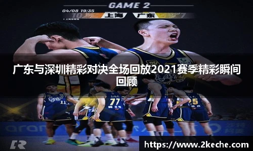 广东与深圳精彩对决全场回放2021赛季精彩瞬间回顾